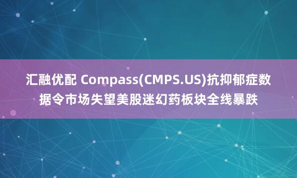 汇融优配 Compass(CMPS.US)抗抑郁症数据令市场失望　美股迷幻药板块全线暴跌
