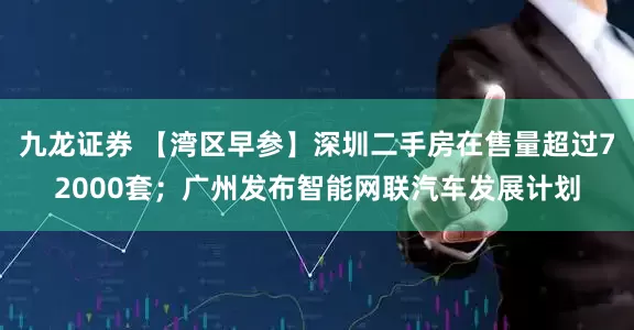 九龙证券 【湾区早参】深圳二手房在售量超过72000套；广州发布智能网联汽车发展计划