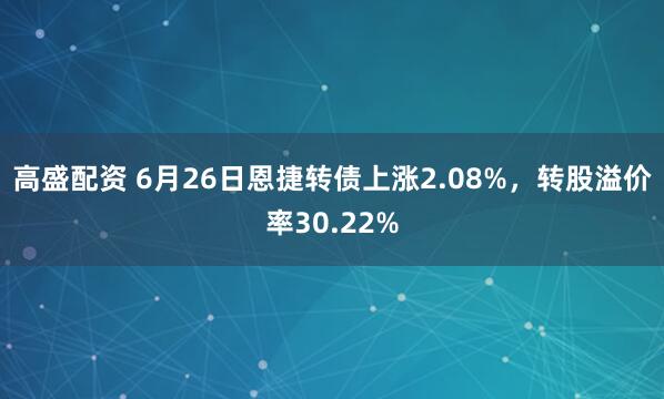 高盛配资 6月26日恩捷转债上涨2.08%，转股溢价率30.22%