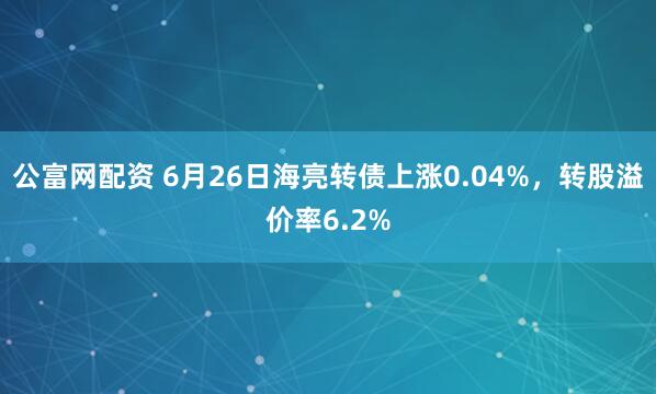 公富网配资 6月26日海亮转债上涨0.04%，转股溢价率6.2%
