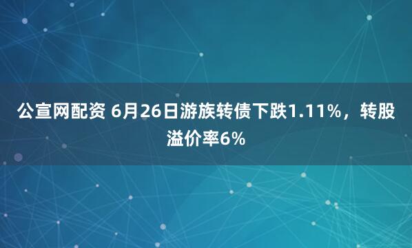 公宣网配资 6月26日游族转债下跌1.11%，转股溢价率6%