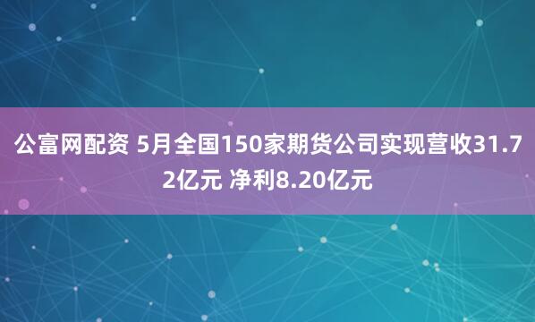 公富网配资 5月全国150家期货公司实现营收31.72亿元 净利8.20亿元