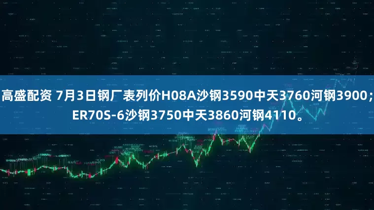 高盛配资 7月3日钢厂表列价H08A沙钢3590中天3760河钢3900；ER70S-6沙钢3750中天3860河钢4110。