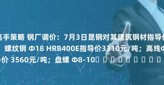 高手策略 钢厂调价：7月3日昆钢对其建筑钢材指导价格上调20元/吨，螺纹钢 Φ18 HRB400E指导价3310元/吨；高线Φ8-10 HPB300 指导价 3560元/吨；盘螺 Φ8-10																								HRB400E指导价 3560元/吨。
