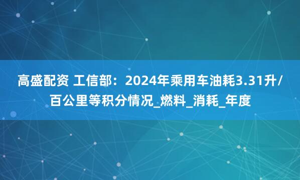 高盛配资 工信部：2024年乘用车油耗3.31升/百公里等积分情况_燃料_消耗_年度