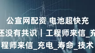 公宣网配资 电池超快充，安全性还没有共识｜工程师来信_充电_寿命_技术
