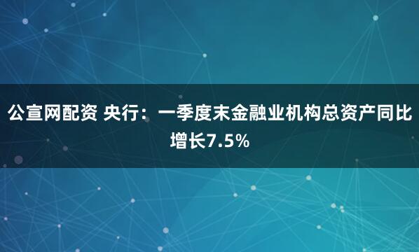 公宣网配资 央行：一季度末金融业机构总资产同比增长7.5%