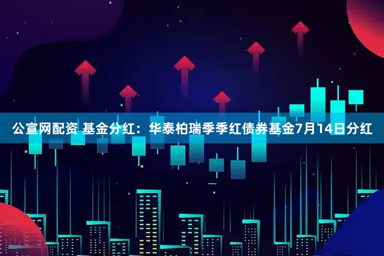 公宣网配资 基金分红：华泰柏瑞季季红债券基金7月14日分红