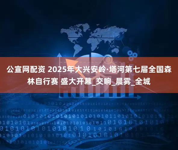 公宣网配资 2025年大兴安岭·塔河第七届全国森林自行赛 盛大开幕_交响_晨雾_全城