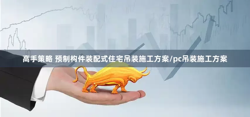 高手策略 预制构件装配式住宅吊装施工方案/pc吊装施工方案