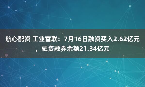 航心配资 工业富联：7月16日融资买入2.62亿元，融资融券余额21.34亿元