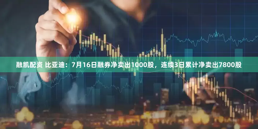 融凯配资 比亚迪：7月16日融券净卖出1000股，连续3日累计净卖出7800股