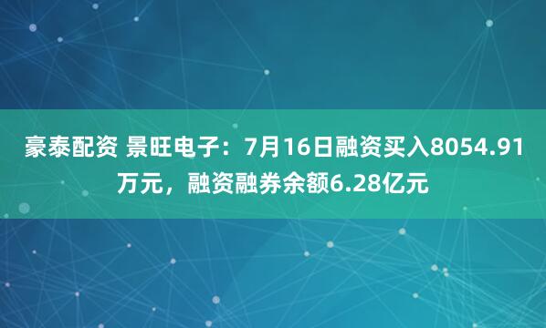 豪泰配资 景旺电子：7月16日融资买入8054.91万元，融资融券余额6.28亿元