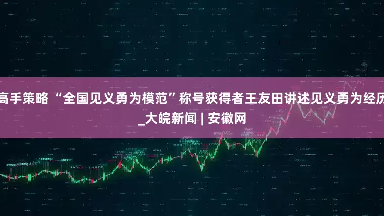 高手策略 “全国见义勇为模范”称号获得者王友田讲述见义勇为经历_大皖新闻 | 安徽网