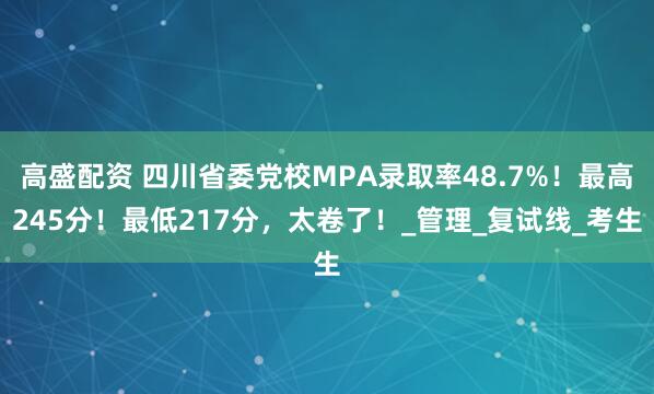 高盛配资 四川省委党校MPA录取率48.7%！最高245分！最低217分，太卷了！_管理_复试线_考生