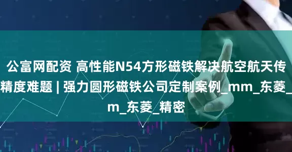 公富网配资 高性能N54方形磁铁解决航空航天传感器精度难题 | 强力圆形磁铁公司定制案例_mm_东菱_精密