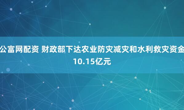 公富网配资 财政部下达农业防灾减灾和水利救灾资金10.15亿元