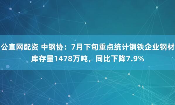 公宣网配资 中钢协：7月下旬重点统计钢铁企业钢材库存量1478万吨，同比下降7.9%