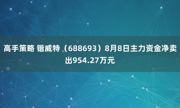 高手策略 锴威特（688693）8月8日主力资金净卖出954.27万元