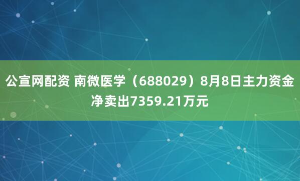 公宣网配资 南微医学（688029）8月8日主力资金净卖出7359.21万元
