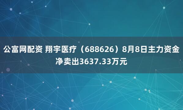 公富网配资 翔宇医疗（688626）8月8日主力资金净卖出3637.33万元