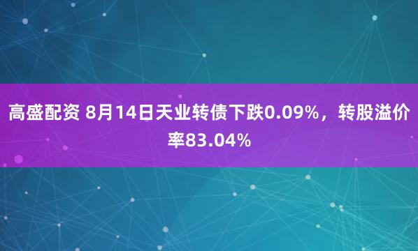 高盛配资 8月14日天业转债下跌0.09%，转股溢价率83.04%