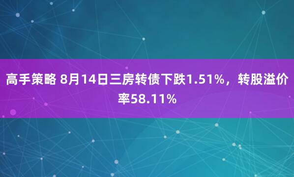 高手策略 8月14日三房转债下跌1.51%，转股溢价率58.11%