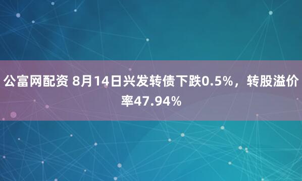 公富网配资 8月14日兴发转债下跌0.5%，转股溢价率47.94%