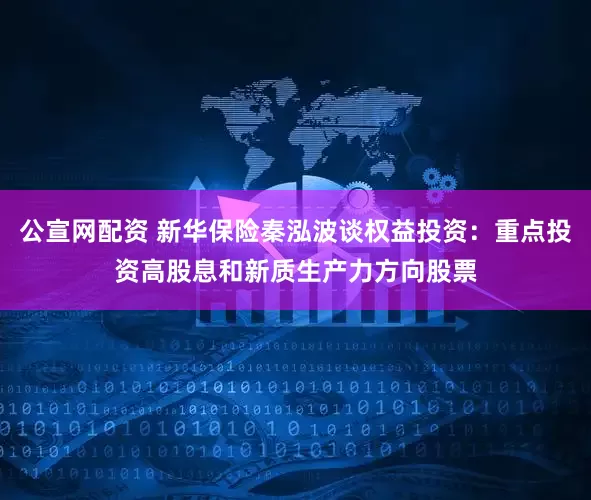 公宣网配资 新华保险秦泓波谈权益投资：重点投资高股息和新质生产力方向股票