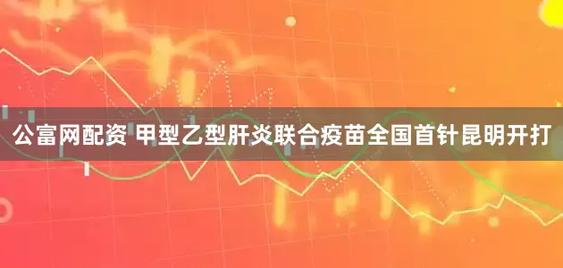 公富网配资 甲型乙型肝炎联合疫苗全国首针昆明开打