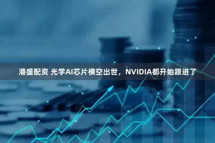 港盛配资 光学AI芯片横空出世，NVIDIA都开始跟进了