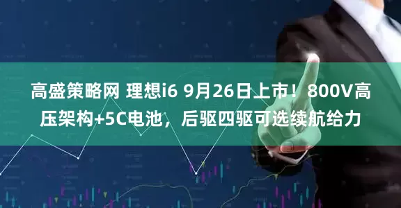 高盛策略网 理想i6 9月26日上市！800V高压架构+5C电池，后驱四驱可选续航给力