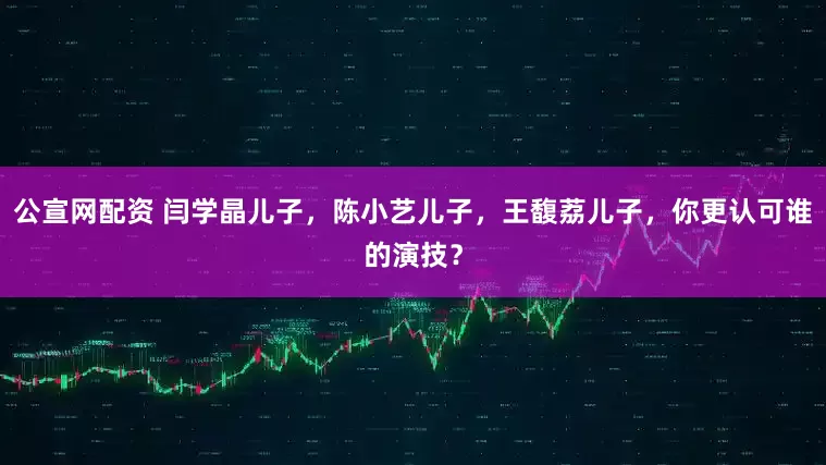 公宣网配资 闫学晶儿子，陈小艺儿子，王馥荔儿子，你更认可谁的演技？