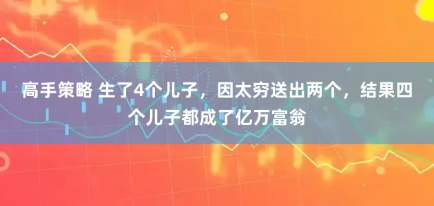 高手策略 生了4个儿子，因太穷送出两个，结果四个儿子都成了亿万富翁