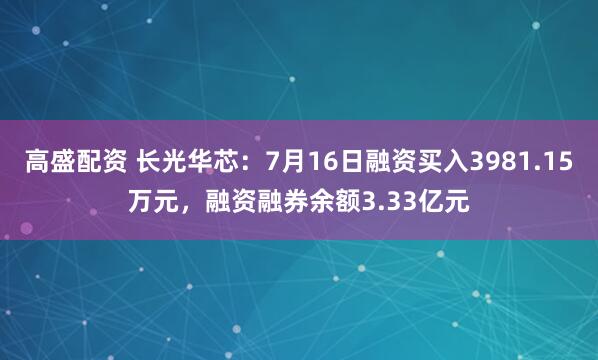高盛配资 长光华芯：7月16日融资买入3981.15万元，融资融券余额3.33亿元