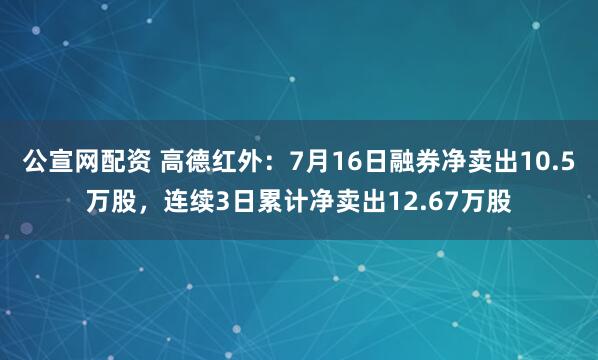 公宣网配资 高德红外：7月16日融券净卖出10.5万股，连续3日累计净卖出12.67万股