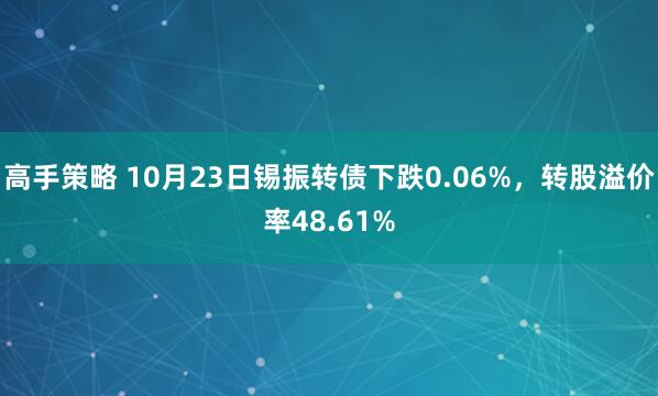 高手策略 10月23日锡振转债下跌0.06%，转股溢价率48.61%