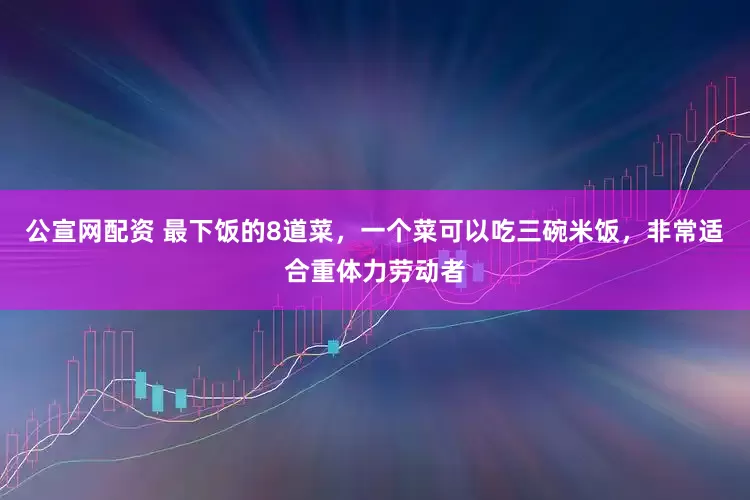 公宣网配资 最下饭的8道菜，一个菜可以吃三碗米饭，非常适合重体力劳动者