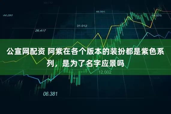 公宣网配资 阿紫在各个版本的装扮都是紫色系列，是为了名字应景吗