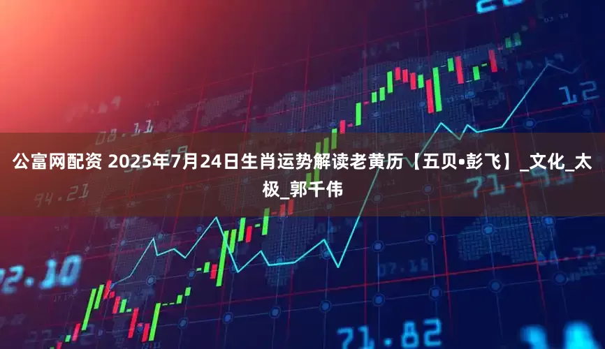公富网配资 2025年7月24日生肖运势解读老黄历【五贝•彭飞】_文化_太极_郭千伟