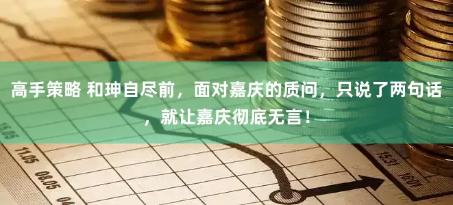 高手策略 和珅自尽前，面对嘉庆的质问，只说了两句话，就让嘉庆彻底无言！