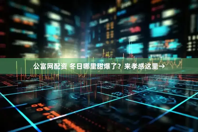 公富网配资 冬日哪里甜爆了？来孝感这里→