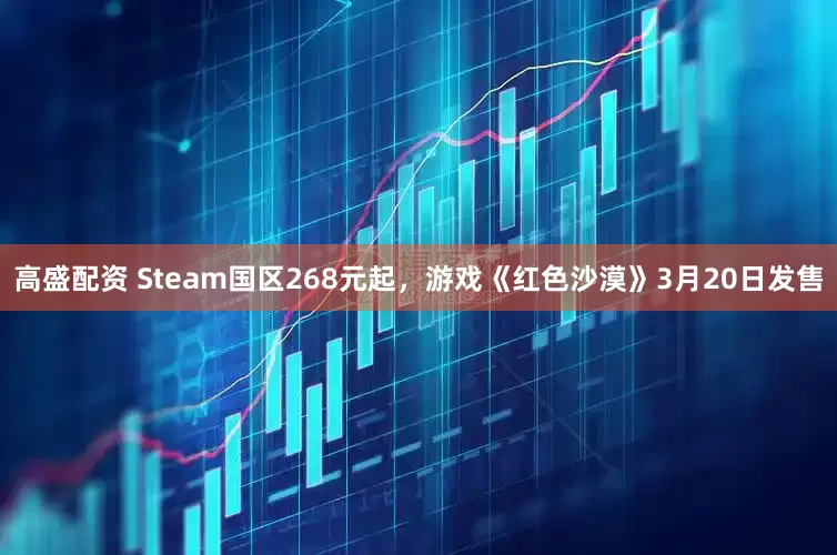 高盛配资 Steam国区268元起，游戏《红色沙漠》3月20日发售